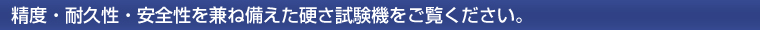 精度・耐久性・安全性を兼ね備えた硬さ試験機をご覧ください。